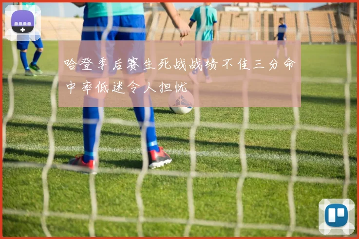 哈登季后赛生死战战绩不佳三分命中率低迷令人担忧