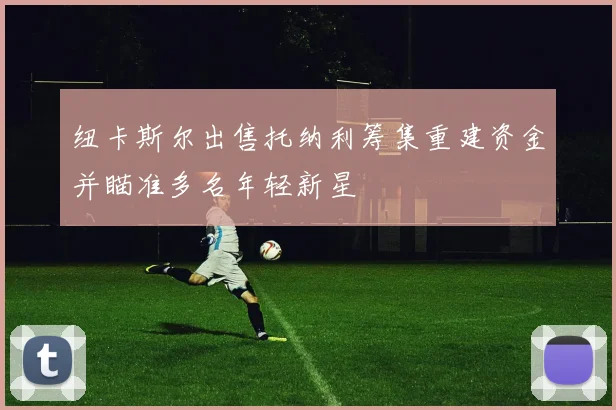 纽卡斯尔出售托纳利筹集重建资金并瞄准多名年轻新星