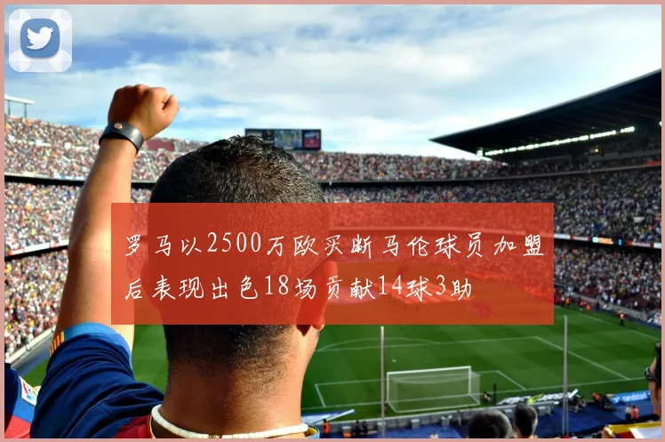 罗马以2500万欧买断马伦球员加盟后表现出色18场贡献14球3助