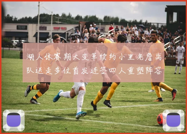 湖人休赛期大变革续约小里老詹离队送走多位首发连签四人重塑阵容