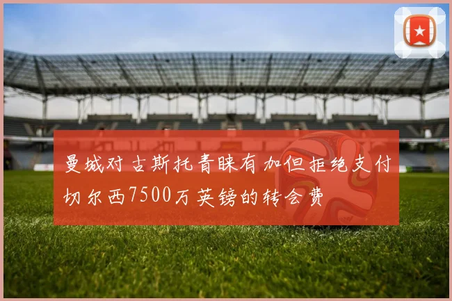 曼城对古斯托青睐有加但拒绝支付切尔西7500万英镑的转会费