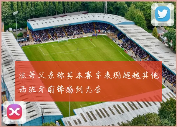 法蒂父亲称其本赛季表现超越其他西班牙前锋感到无奈