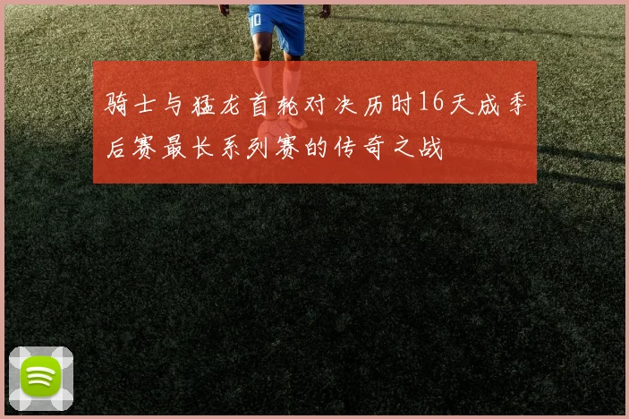 骑士与猛龙首轮对决历时16天成季后赛最长系列赛的传奇之战