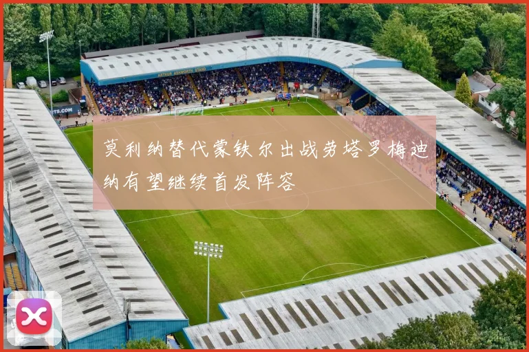 莫利纳替代蒙铁尔出战劳塔罗梅迪纳有望继续首发阵容
