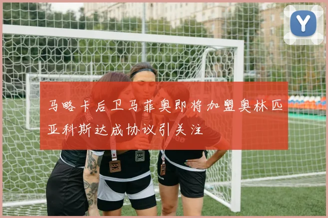 马略卡后卫马菲奥即将加盟奥林匹亚科斯达成协议引关注