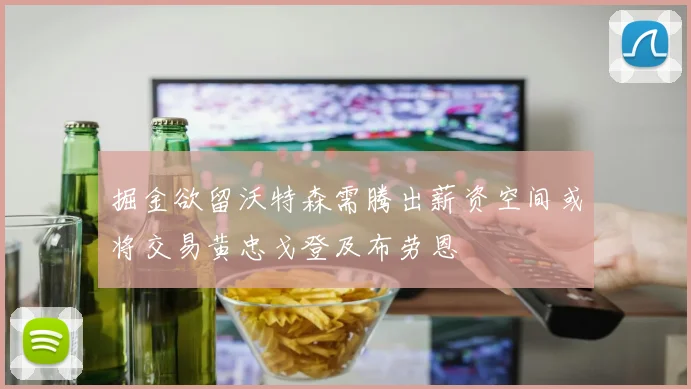 掘金欲留沃特森需腾出薪资空间或将交易黄忠戈登及布劳恩