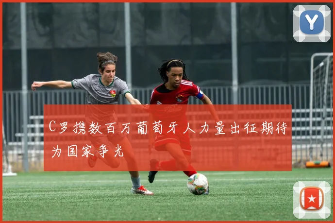 C罗携数百万葡萄牙人力量出征期待为国家争光
