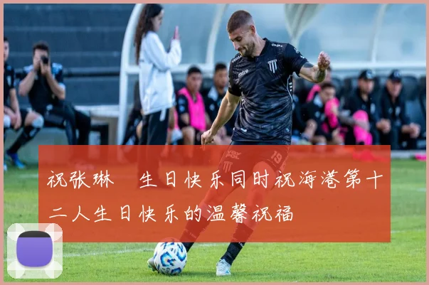 祝张琳芃生日快乐同时祝海港第十二人生日快乐的温馨祝福