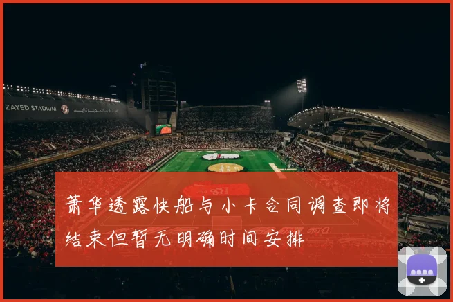 萧华透露快船与小卡合同调查即将结束但暂无明确时间安排