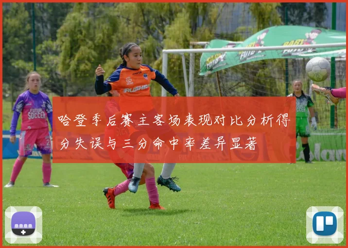 哈登季后赛主客场表现对比分析得分失误与三分命中率差异显著